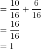 \begin{aligned} &=\frac{10}{16}+\frac{6}{16} \\ &=\frac{16}{16} \\ &=1 \end{aligned}