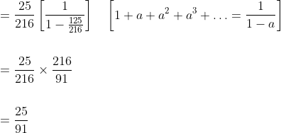 \begin{aligned} &=\frac{25}{216}\left[\frac{1}{1-\frac{125}{216}}\right] \quad\left[1+a+a^{2}+a^{3}+\ldots=\frac{1}{1-a}\right] \\\\ &=\frac{25}{216} \times \frac{216}{91} \\\\ &=\frac{25}{91} \end{aligned}