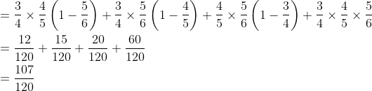 \begin{aligned} &=\frac{3}{4} \times \frac{4}{5}\left(1-\frac{5}{6}\right)+\frac{3}{4} \times \frac{5}{6}\left(1-\frac{4}{5}\right)+\frac{4}{5} \times \frac{5}{6}\left(1-\frac{3}{4}\right)+\frac{3}{4} \times \frac{4}{5} \times \frac{5}{6} \\ &=\frac{12}{120}+\frac{15}{120}+\frac{20}{120}+\frac{60}{120} \\ &=\frac{107}{120} \end{aligned}