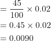 \begin{aligned} &=\frac{45}{100} \times 0.02 \\ &=0.45 \times 0.02 \\ &=0.0090 \end{aligned}
