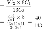 \begin{aligned} &=\frac{5 C_{2} \times 8 C_{1}}{13 C_{3}} \\ &=\frac{\frac{5 \times 4}{2 \times 1} \times 8}{\frac{13 \times 12 \times 11}{3 \times 2 \times 1}}=\frac{40}{143} \end{aligned}