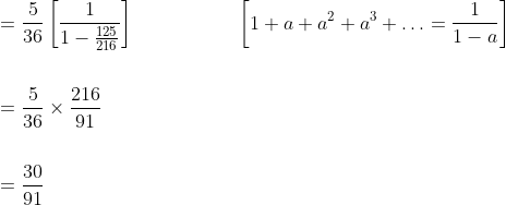 \begin{aligned} &=\frac{5}{36}\left[\frac{1}{1-\frac{125}{216}}\right] \: \: \: \: \: \: \: \: \: \: \: \: \: \: \: \: \: \: \: \quad\left[1+a+a^{2}+a^{3}+\ldots=\frac{1}{1-a}\right] \\\\ &=\frac{5}{36} \times \frac{216}{91} \\\\ &=\frac{30}{91} \end{aligned}
