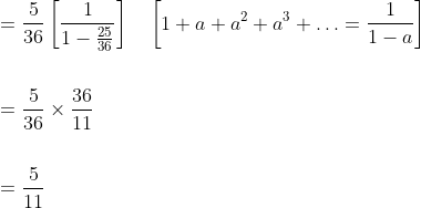 \begin{aligned} &=\frac{5}{36}\left[\frac{1}{1-\frac{25}{36}}\right] \quad\left[1+a+a^{2}+a^{3}+\ldots=\frac{1}{1-a}\right] \\\\ &=\frac{5}{36} \times \frac{36}{11} \\\\ &=\frac{5}{11} \end{aligned}