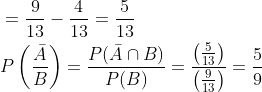 \begin{aligned} &=\frac{9}{13}-\frac{4}{13}=\frac{5}{13} \\ &P\left(\frac{\bar{A}}{B}\right)=\frac{P(\bar{A} \cap B)}{P(B)}=\frac{\left(\frac{5}{13}\right)}{\left(\frac{9}{13}\right)}=\frac{5}{9} \end{aligned}