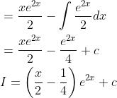 \begin{aligned} &=\frac{x e^{2 x}}{2}-\int \frac{e^{2 x}}{2} d x \\ &=\frac{x e^{2 x}}{2}-\frac{e^{2 x}}{4}+c \\ &I=\left(\frac{x}{2}-\frac{1}{4}\right) e^{2 x}+c \end{aligned}