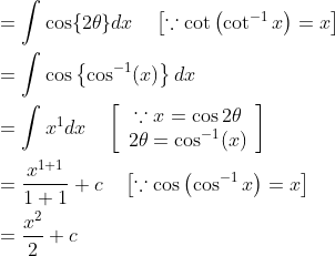 \begin{aligned} &=\int \cos \{2 \theta\} d x \quad\left[\because \cot \left(\cot ^{-1} x\right)=x\right] \\ &=\int \cos \left\{\cos ^{-1}(x)\right\} d x \\ &=\int x^{1} d x \quad\left[\begin{array}{c} \because x=\cos 2 \theta \\ 2 \theta=\cos ^{-1}(x) \end{array}\right] \\ &=\frac{x^{1+1}}{1+1}+c \quad\left[\because \cos \left(\cos ^{-1} x\right)=x\right] \\ &=\frac{x^{2}}{2}+c \end{aligned}