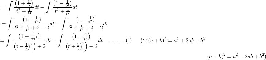 \begin{aligned} &=\int \frac{\left(1+\frac{1}{t^{2}}\right)}{t^{2}+\frac{1}{t^{2}}} d t-\int \frac{\left(1-\frac{1}{t^{2}}\right)}{t^{2}+\frac{1}{t^{2}}} d t \\ &=\int \frac{\left(1+\frac{1}{t^{2}}\right)}{t^{2}+\frac{1}{t^{2}}+2-2} d t-\int \frac{\left(1-\frac{1}{t^{2}}\right)}{t^{2}+\frac{1}{t^{2}}+2-2} d t \\ &\begin{aligned} =\int \frac{\left(1+\frac{1}{+t^{2}}\right)}{\left.\left(t-\frac{1}{t}\right)^{2}\right)+2} d t-\int \frac{\left(1-\frac{1}{t^{2}}\right)}{\left.\left(t+\frac{1}{t}\right)^{2}\right)-2} d t \quad \ldots \ldots \text { (I) } \quad\left(\because(a+b)^{2}=a^{2}+2 a b+b^{2}\right.\\ &\left.(a-b)^{2}=a^{2}-2 a b+b^{2}\right) \end{aligned} \end{aligned}