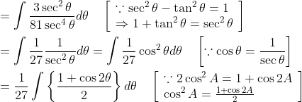\begin{aligned} &=\int \frac{3 \sec ^{2} \theta}{81 \sec ^{4} \theta} d \theta \quad\left[\begin{array}{l} \because \sec ^{2} \theta-\tan ^{2} \theta=1 \\ \Rightarrow 1+\tan ^{2} \theta=\sec ^{2} \theta \end{array}\right] \\ &=\int \frac{1}{27} \frac{1}{\sec ^{2} \theta} d \theta=\int \frac{1}{27} \cos ^{2} \theta d \theta \quad\left[\because \cos \theta=\frac{1}{\sec \theta}\right] \\ &=\frac{1}{27} \int\left\{\frac{1+\cos 2 \theta}{2}\right\} d \theta \quad\left[\begin{array}{l} \because 2 \cos ^{2} A=1+\cos 2 A \\ \cos ^{2} A=\frac{1+\cos 2 A}{2} \end{array}\right] \end{aligned}