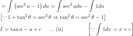 \begin{aligned} &=\int\left(\sec ^{2} u-1\right) d u=\int \sec ^{2} u d u-\int 1 d u \\ &{\left[\because 1+\tan ^{2} \theta=\sec ^{2} \theta \Rightarrow \tan ^{2} \theta=\sec ^{2} \theta-1\right]} \\ &I=\tan u-u+c \quad \text { ... (ii) } \quad\quad\quad\quad\left[\because \int 1 d x=x+c\right] \end{aligned}