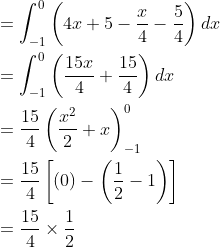 \begin{aligned} &=\int_{-1}^{0}\left(4 x+5-\frac{x}{4}-\frac{5}{4}\right) d x \\ &=\int_{-1}^{0}\left(\frac{15 x}{4}+\frac{15}{4}\right) d x \\ &=\frac{15}{4}\left(\frac{x^{2}}{2}+x\right)_{-1}^{0} \\ &=\frac{15}{4}\left[(0)-\left(\frac{1}{2}-1\right)\right] \\ &=\frac{15}{4} \times \frac{1}{2} \end{aligned}
