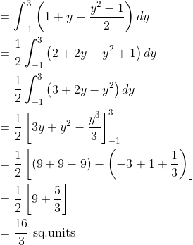 \begin{aligned} &=\int_{-1}^{3}\left(1+y-\frac{y^{2}-1}{2}\right) d y \\ &=\frac{1}{2} \int_{-1}^{3}\left(2+2 y-y^{2}+1\right) d y \\ &=\frac{1}{2} \int_{-1}^{3}\left(3+2 y-y^{2}\right) d y \\ &=\frac{1}{2}\left[3 y+y^{2}-\frac{y^{3}}{3}\right]_{-1}^{3} \\ &=\frac{1}{2}\left[(9+9-9)-\left(-3+1+\frac{1}{3}\right)\right] \\ &=\frac{1}{2}\left[9+\frac{5}{3}\right] \\ &=\frac{16}{3} \text { sq.units } \end{aligned}