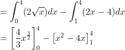 \begin{aligned} &=\int_{0}^{4}(2 \sqrt{x}) d x-\int_{1}^{4}(2 x-4) d x \\ &=\left[\frac{4}{3} x^{\frac{3}{2}}\right]_{0}^{4}-\left[x^{2}-4 x\right]_{1}^{4} \\ \end{aligned}