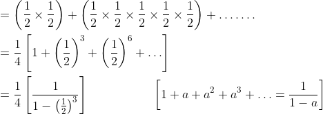 \begin{aligned} &=\left(\frac{1}{2} \times \frac{1}{2}\right)+\left(\frac{1}{2} \times \frac{1}{2} \times \frac{1}{2} \times \frac{1}{2} \times \frac{1}{2}\right)+\ldots \ldots . \\ &=\frac{1}{4}\left[1+\left(\frac{1}{2}\right)^{3}+\left(\frac{1}{2}\right)^{6}+\ldots\right] \\ &=\frac{1}{4}\left[\frac{1}{1-\left(\frac{1}{2}\right)^{3}}\right] \: \: \: \: \: \: \: \: \: \: \: \: \: \: \: \: \: \: \: \quad\left[1+a+a^{2}+a^{3}+\ldots=\frac{1}{1-a}\right] \\ \end{aligned}