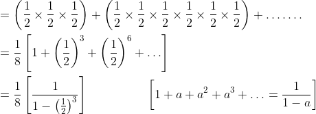 \begin{aligned} &=\left(\frac{1}{2} \times \frac{1}{2}\times \frac{1}{2}\right)+\left(\frac{1}{2} \times \frac{1}{2} \times \frac{1}{2} \times \frac{1}{2} \times \frac{1}{2}\times \frac{1}{2}\right)+\ldots \ldots . \\ &=\frac{1}{8}\left[1+\left(\frac{1}{2}\right)^{3}+\left(\frac{1}{2}\right)^{6}+\ldots\right] \\ &=\frac{1}{8}\left[\frac{1}{1-\left(\frac{1}{2}\right)^{3}}\right] \: \: \: \: \: \: \: \: \: \: \: \: \: \: \: \: \: \quad\left[1+a+a^{2}+a^{3}+\ldots=\frac{1}{1-a}\right] \\ \end{aligned}
