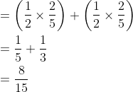 \begin{aligned} &=\left(\frac{1}{2} \times \frac{2}{5}\right)+\left(\frac{1}{2} \times \frac{2}{5}\right) \\ &=\frac{1}{5}+\frac{1}{3} \\ &=\frac{8}{15} \end{aligned}