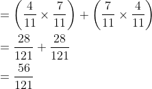 \begin{aligned} &=\left(\frac{4}{11} \times \frac{7}{11}\right)+\left(\frac{7}{11} \times \frac{4}{11}\right) \\ &=\frac{28}{121}+\frac{28}{121} \\ &=\frac{56}{121} \end{aligned}