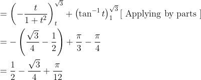 \begin{aligned} &=\left(-\frac{t}{1+t^{2}}\right)_{t}^{\sqrt{3}}+\left(\tan ^{-1} t\right)_{1}^{\sqrt{3}}[\text { Applying by parts }]\\ &=-\left(\frac{\sqrt{3}}{4}-\frac{1}{2}\right)+\frac{\pi}{3}-\frac{\pi}{4}\\ &=\frac{1}{2}-\frac{\sqrt{3}}{4}+\frac{\pi}{12} \end{aligned}