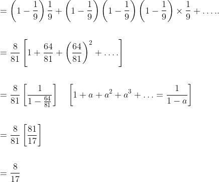 \begin{aligned} &=\left(1-\frac{1}{9}\right) \frac{1}{9}+\left(1-\frac{1}{9}\right)\left(1-\frac{1}{9}\right)\left(1-\frac{1}{9}\right) \times \frac{1}{9}+\ldots . . \\\\ &=\frac{8}{81}\left[1+\frac{64}{81}+\left(\frac{64}{81}\right)^{2}+\ldots .\right] \\\\ &=\frac{8}{81}\left[\frac{1}{1-\frac{64}{81}}\right] \quad\left[1+a+a^{2}+a^{3}+\ldots=\frac{1}{1-a}\right] \\\\ &=\frac{8}{81}\left[\frac{81}{17}\right] \\\\ &=\frac{8}{17} \end{aligned}