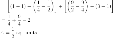 \begin{aligned} &=\left[(1-1)-\left(\frac{1}{4}-\frac{1}{2}\right)\right]+\left[\left(\frac{9}{2}-\frac{9}{4}\right)-(3-1)\right] \\ &=\frac{1}{4}+\frac{9}{4}-2 \\ &A=\frac{1}{2} \text { sq. units } \end{aligned}