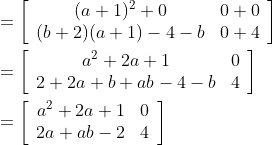 \begin{aligned} &=\left[\begin{array}{cc} (a+1)^{2}+0 & 0+0 \\ (b+2)(a+1)-4-b & 0+4 \end{array}\right] \\ &=\left[\begin{array}{cc} a^{2}+2 a+1 & 0 \\ 2+2 a+b+a b-4-b & 4 \end{array}\right] \\ &=\left[\begin{array}{cc} a^{2}+2 a+1 & 0 \\ 2 a+a b-2 & 4 \end{array}\right] \end{aligned}
