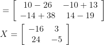 \begin{aligned} &=\left[\begin{array}{cc} 10-26 & -10+13 \\ -14+38 & 14-19 \end{array}\right] \\ &X=\left[\begin{array}{cc} -16 & 3 \\ 24 & -5 \end{array}\right] \end{aligned}