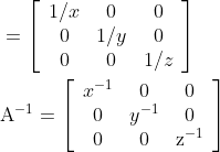 \begin{aligned} &=\left[\begin{array}{ccc} 1 / x & 0 & 0 \\ 0 & 1 / y & 0 \\ 0 & 0 & 1 / z \end{array}\right] \\ &\mathrm{A}^{-1}=\left[\begin{array}{ccc} x^{-1} & 0 & 0 \\ 0 & y^{-1} & 0 \\ 0 & 0 & \mathrm{z}^{-1} \end{array}\right] \end{aligned}