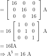 \begin{aligned} &=\left[\begin{array}{ccc} 16 & 0 & 0 \\ 0 & 16 & 0 \\ 0 & 0 & 16 \end{array}\right] \mathrm{A} \\ &=16\left[\begin{array}{lll} 1 & 0 & 0 \\ 0 & 1 & 0 \\ 0 & 0 & 1 \end{array}\right] \text { A } \\ &= 16 \mathrm{I} \mathrm{A} \\ &\Rightarrow \mathrm{A}^{5}=16 \mathrm{~A} \end{aligned}