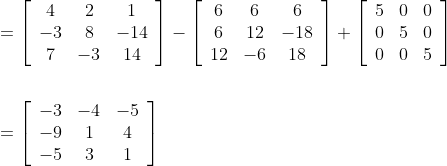 \begin{aligned} &=\left[\begin{array}{ccc} 4 & 2 & 1 \\ -3 & 8 & -14 \\ 7 & -3 & 14 \end{array}\right]-\left[\begin{array}{ccc} 6 & 6 & 6 \\ 6 & 12 & -18 \\ 12 & -6 & 18 \end{array}\right]+\left[\begin{array}{ccc} 5 & 0 & 0 \\ 0 & 5 & 0 \\ 0 & 0 & 5 \end{array}\right] \\\\ &=\left[\begin{array}{ccc} -3 & -4 & -5 \\ -9 & 1 & 4 \\ -5 & 3 & 1 \end{array}\right] \end{aligned}