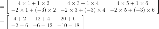 \begin{aligned} &=\left[\begin{array}{ccc} 4 \times 1+1 \times 2 & 4 \times 3+1 \times 4 & 4 \times 5+1 \times 6 \\ -2 \times 1+(-3) \times 2 & -2 \times 3+(-3) \times 4 & -2 \times 5+(-3) \times 6 \end{array}\right] \\ &=\left[\begin{array}{ccc} 4+2 & 12+4 & 20+6 \\ -2-6 & -6-12 & -10-18 \end{array}\right] \end{aligned}