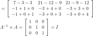 \begin{aligned} &=\left[\begin{array}{ccc} 7-3-3 & 21-12-9 & 21-9-12 \\ -1+1+0 & -3+4+0 & -3+3+0 \\ -1+0+1 & -3+0+3 & -3+0+4 \end{array}\right] \\ &A^{-1} \times A=\left[\begin{array}{lll} 1 & 0 & 0 \\ 0 & 1 & 0 \\ 0 & 0 & 1 \end{array}\right]=I \end{aligned}