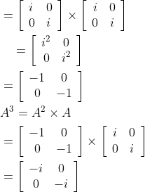 \begin{aligned} &=\left[\begin{array}{ll} i & 0 \\ 0 & i \end{array}\right] \times\left[\begin{array}{cc} i & 0 \\ 0 & i \end{array}\right] \\ &\quad=\left[\begin{array}{cc} i^{2} & 0 \\ 0 & i^{2} \end{array}\right] \\ &=\left[\begin{array}{cc} -1 & 0 \\ 0 & -1 \end{array}\right] \\ &A^{3}=A^{2} \times A \\ &=\left[\begin{array}{cc} -1 & 0 \\ 0 & -1 \end{array}\right] \times\left[\begin{array}{cc} i & 0 \\ 0 & i \end{array}\right] \\ &=\left[\begin{array}{cc} -i & 0 \\ 0 & -i \end{array}\right] \end{aligned}
