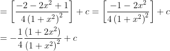 \begin{aligned} &=\left[\frac{-2-2 x^{2}+1}{4\left(1+x^{2}\right)^{2}}\right]+c=\left[\frac{-1-2 x^{2}}{4\left(1+x^{2}\right)^{2}}\right]+c \\ &=-\frac{1}{4} \frac{\left(1+2 x^{2}\right)}{\left(1+x^{2}\right)^{2}}+c \end{aligned}