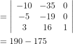 \begin{aligned} &=\left|\begin{array}{ccc} -10 & -35 & 0 \\ -5 & -19 & 0 \\ 3 & 16 & 1 \end{array}\right| \\ &=190-175 \end{aligned}