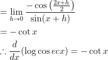 \begin{aligned} &=\lim _{h \rightarrow 0} \frac{-\cos \left(\frac{2 x+h}{2}\right)}{\sin (x+h)} \\ &=-\cot x \\ &\therefore \frac{d}{d x}(\log \cos e c x)=-\cot x \end{aligned}