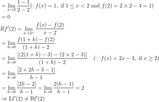 \begin{aligned} &=\lim _{x \rightarrow 2} \frac{1-1}{2-2}(: f(x)=1, \text { if } 1 \leq x<2 \text { and } f(2)=2 \times 2-3=1)\\ &=0\\ &{R f^{\prime}(2)}=\lim_{x \rightarrow 2^{+} }\frac{f(x)-f(2)}{x-2}\\ &=\lim _{h \rightarrow 0} \frac{f(1+h)-f(2)}{(1+h)-2}\\ &=\lim _{h \rightarrow 0} \frac{[(2(1+h)-3)-(2 \times 2-3)]}{(1+h)-2} \quad(\because f(x)=2 x-3, \text { if } x \geq 2)\\ &=\lim _{h \rightarrow 0} \frac{[2+2 h-3-1]}{h-1}\\ &=\lim _{h \rightarrow 0} \frac{[2 h-2]}{h-1}=\lim _{h \rightarrow 0} \frac{2(h-1)}{h-1}=2\\ &\Rightarrow \operatorname{Lf}^{\prime}(2) \neq \mathrm{Rf}^{\prime}(2) \end{aligned}