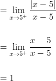 \begin{aligned} &=\lim _{x \rightarrow 5^{+}} \frac{|x-5|}{x-5} \\\\ &=\lim _{x \rightarrow 5^{+}} \frac{x-5}{x-5} \\\\ &=1 \end{aligned}