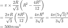 \begin{aligned} &=\pi \times \frac{2 R}{\sqrt{3}}\left(R^{2}-\frac{4 R^{2}}{12}\right) \\ &=\frac{2 \pi R}{\sqrt{3}}\left(\frac{8 R^{2}}{12}\right)=\frac{4 \pi R^{3}}{3 \sqrt{3}}=\frac{4 \pi(5 \sqrt{3})^{3}}{3 \sqrt{3}} \\ &=500 \pi \mathrm{cm}^{3} \end{aligned}