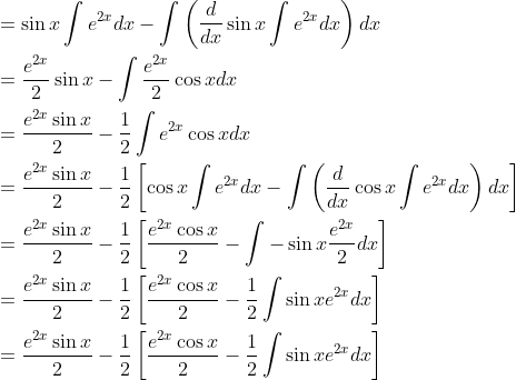 \begin{aligned} &=\sin x \int e^{2 x} d x-\int\left(\frac{d}{d x} \sin x \int e^{2 x} d x\right) d x \\ &=\frac{e^{2 x}}{2} \sin x-\int \frac{e^{2 x}}{2} \cos x d x \\ &=\frac{e^{2 x} \sin x}{2}-\frac{1}{2} \int e^{2 x} \cos x d x \\ &=\frac{e^{2 x} \sin x}{2}-\frac{1}{2}\left[\cos x \int e^{2 x} d x-\int\left(\frac{d}{d x} \cos x \int e^{2 x} d x\right) d x\right] \\ &=\frac{e^{2 x} \sin x}{2}-\frac{1}{2}\left[\frac{e^{2 x} \cos x}{2}-\int-\sin x \frac{e^{2 x}}{2} d x\right] \\ &=\frac{e^{2 x} \sin x}{2}-\frac{1}{2}\left[\frac{e^{2 x} \cos x}{2}-\frac{1}{2} \int \sin x e^{2 x} d x\right] \\ &=\frac{e^{2 x} \sin x}{2}-\frac{1}{2}\left[\frac{e^{2 x} \cos x}{2}-\frac{1}{2} \int \sin x e^{2 x} d x\right] \end{aligned}