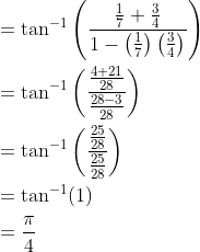 \begin{aligned} &=\tan ^{-1}\left(\frac{\frac{1}{7}+\frac{3}{4}}{1-\left(\frac{1}{7}\right)\left(\frac{3}{4}\right)}\right) \\ &=\tan ^{-1}\left(\frac{\frac{4+21}{28}}{\frac{28-3}{28}}\right) \\ &=\tan ^{-1}\left(\frac{\frac{25}{28}}{\frac{25}{28}}\right) \\ &=\tan ^{-1}(1) \\ &=\frac{\pi}{4} \end{aligned}