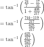 \begin{aligned} &=\tan ^{-1}\left(\frac{\frac{24}{7}-\frac{17}{31}}{1+\frac{408}{217}}\right) \\ &=\tan ^{-1}\left(\frac{\frac{744-119}{217}}{\frac{625}{217}}\right) \\ &=\tan ^{-1}\left(\frac{\frac{625}{217}}{\frac{625}{217}}\right) \end{aligned}