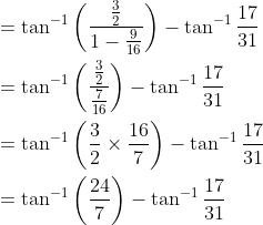 \begin{aligned} &=\tan ^{-1}\left(\frac{\frac{3}{2}}{1-\frac{9}{16}}\right)-\tan ^{-1} \frac{17}{31} \\ &=\tan ^{-1}\left(\frac{\frac{3}{2}}{\frac{7}{16}}\right)-\tan ^{-1} \frac{17}{31} \\ &=\tan ^{-1}\left(\frac{3}{2} \times \frac{16}{7}\right)-\tan ^{-1} \frac{17}{31} \\ &=\tan ^{-1}\left(\frac{24}{7}\right)-\tan ^{-1} \frac{17}{31} \end{aligned}