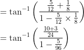 \begin{aligned} &=\tan ^{-1}\left(\frac{\frac{5}{12}+\frac{1}{8}}{1-\frac{5}{12} \times \frac{1}{8}}\right) \\ &=\tan ^{-1}\left(\frac{\frac{10+3}{24}}{1-\frac{5}{96}}\right) \end{aligned}