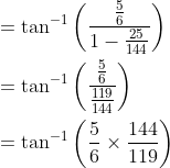\begin{aligned} &=\tan ^{-1}\left(\frac{\frac{5}{6}}{1-\frac{25}{144}}\right) \\ &=\tan ^{-1}\left(\frac{\frac{5}{6}}{\frac{119}{144}}\right) \\ &=\tan ^{-1}\left(\frac{5}{6} \times \frac{144}{119}\right) \end{aligned}