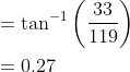 \begin{aligned} &=\tan ^{-1}\left(\frac{33}{119}\right) \\ &=0.27 \end{aligned}