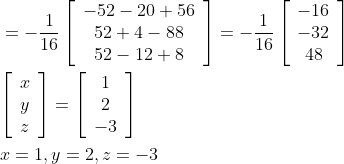 \begin{aligned} &=-\frac{1}{16}\left[\begin{array}{c} -52-20+56 \\ 52+4-88 \\ 52-12+8 \end{array}\right]=-\frac{1}{16}\left[\begin{array}{c} -16 \\ -32 \\ 48 \end{array}\right] \\ &{\left[\begin{array}{l} x \\ y \\ z \end{array}\right]=\left[\begin{array}{c} 1 \\ 2 \\ -3 \end{array}\right]} \\ &x=1, y=2, z=-3 \end{aligned}