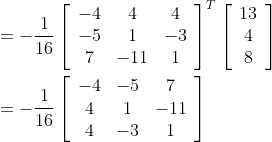 \begin{aligned} &=-\frac{1}{16}\left[\begin{array}{ccc} -4 & 4 & 4 \\ -5 & 1 & -3 \\ 7 & -11 & 1 \end{array}\right]^{T}\left[\begin{array}{c} 13 \\ 4 \\ 8 \end{array}\right] \\ &=-\frac{1}{16}\left[\begin{array}{ccc} -4 & -5 & 7 \\ 4 & 1 & -11 \\ 4 & -3 & 1 \end{array}\right] \end{aligned}