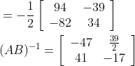 \begin{aligned} &=-\frac{1}{2}\left[\begin{array}{cc} 94 & -39 \\ -82 & 34 \end{array}\right] \\ &(A B)^{-1}=\left[\begin{array}{cc} -47 & \frac{39}{2} \\ 41 & -17 \end{array}\right] \end{aligned}