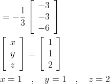 \begin{aligned} &=-\frac{1}{3}\left[\begin{array}{r} -3 \\ -3 \\ -6 \end{array}\right] \\ &{\left[\begin{array}{l} x \\ y \\ z \end{array}\right]=\left[\begin{array}{l} 1 \\ 1 \\ 2 \end{array}\right]} \\ &x=1 \quad, \quad y=1 \quad, \quad z=2 \end{aligned}