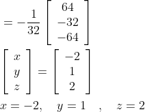 \begin{aligned} &=-\frac{1}{32}\left[\begin{array}{c} 64 \\ -32 \\ -64 \end{array}\right] \\ &{\left[\begin{array}{l} x \\ y \\ z \end{array}\right]=\left[\begin{array}{c} -2 \\ 1 \\ 2 \end{array}\right]} \\ &x=-2, \quad y=1 \quad, \quad z=2 \end{aligned}