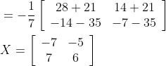 \begin{aligned} &=-\frac{1}{7}\left[\begin{array}{cc} 28+21 & 14+21 \\ -14-35 & -7-35 \end{array}\right] \\ &X=\left[\begin{array}{cc} -7 & -5 \\ 7 & 6 \end{array}\right] \end{aligned}